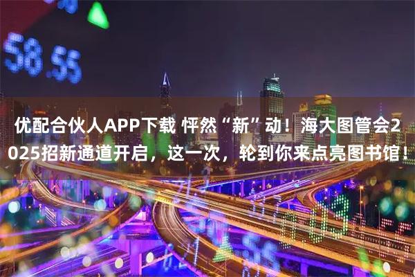 优配合伙人APP下载 怦然“新”动！海大图管会2025招新通道开启，这一次，轮到你来点亮图书馆！