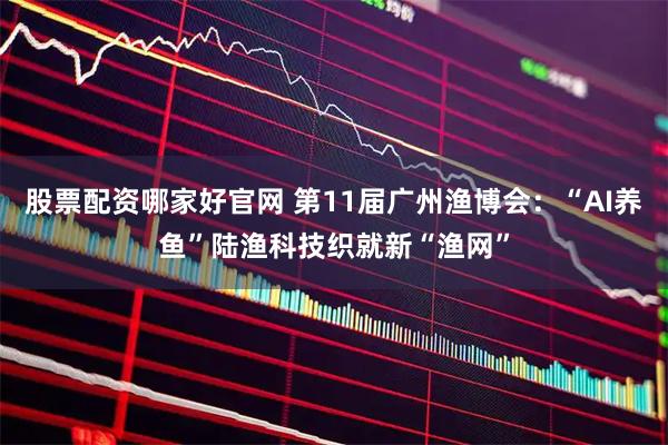 股票配资哪家好官网 第11届广州渔博会：“AI养鱼”陆渔科技织就新“渔网”