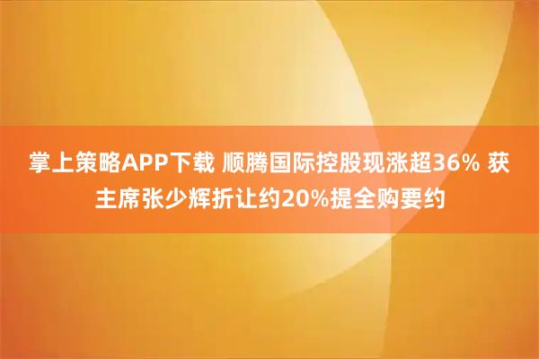 掌上策略APP下载 顺腾国际控股现涨超36% 获主席张少辉折让约20%提全购要约