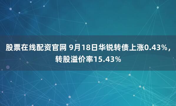 股票在线配资官网 9月18日华锐转债上涨0.43%，转股溢价率15.43%