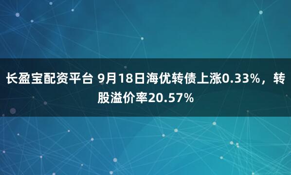 长盈宝配资平台 9月18日海优转债上涨0.33%，转股溢价率20.57%