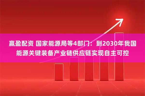 赢盈配资 国家能源局等4部门：到2030年我国能源关键装备产业链供应链实现自主可控
