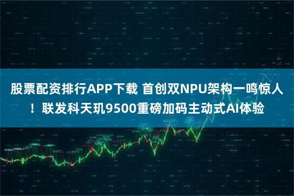 股票配资排行APP下载 首创双NPU架构一鸣惊人！联发科天玑9500重磅加码主动式AI体验