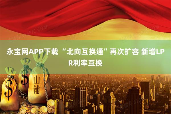 永宝网APP下载 “北向互换通”再次扩容 新增LPR利率互换