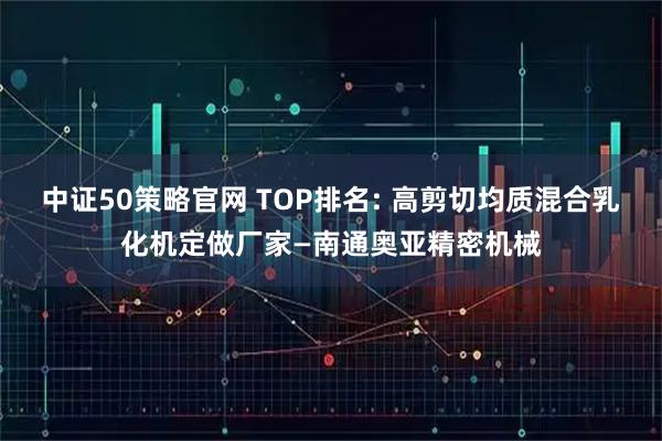 中证50策略官网 TOP排名: 高剪切均质混合乳化机定做厂家—南通奥亚精密机械
