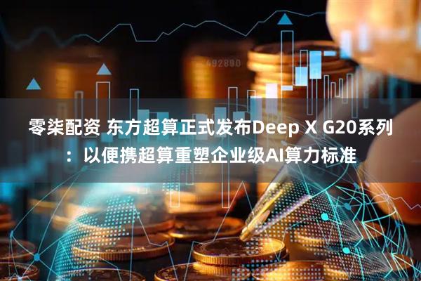 零柒配资 东方超算正式发布Deep X G20系列:以便携超算重塑企业级AI算力标准