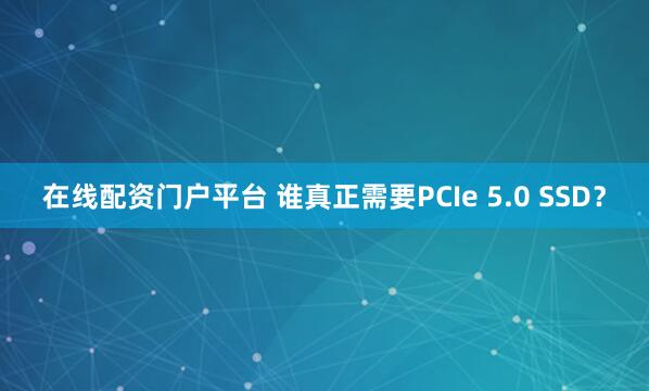 在线配资门户平台 谁真正需要PCIe 5.0 SSD?