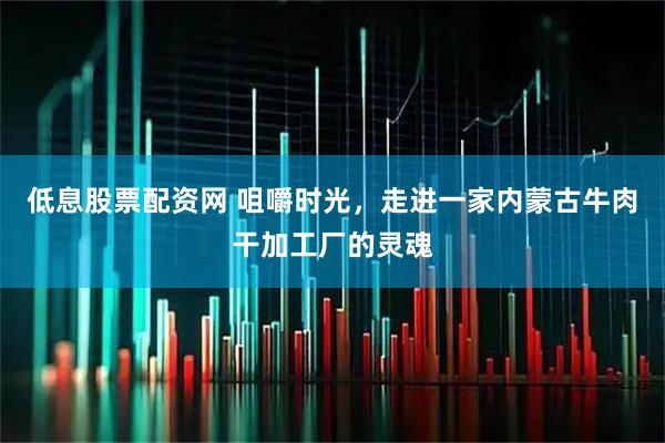 低息股票配资网 咀嚼时光,走进一家内蒙古牛肉干加工厂的灵魂