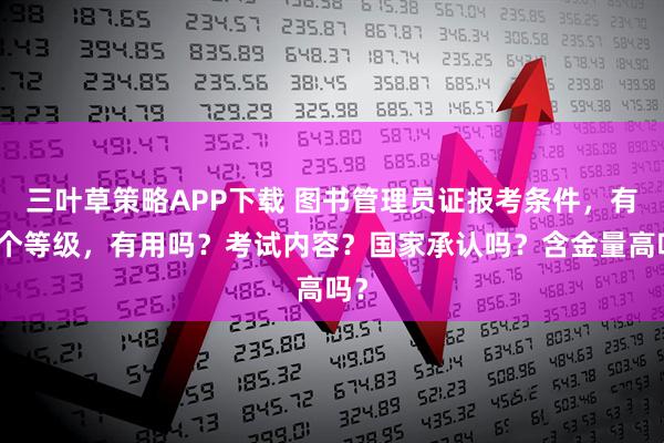 三叶草策略APP下载 图书管理员证报考条件,有几个等级,有用吗?考试内容?国家承认吗?含金量高吗?