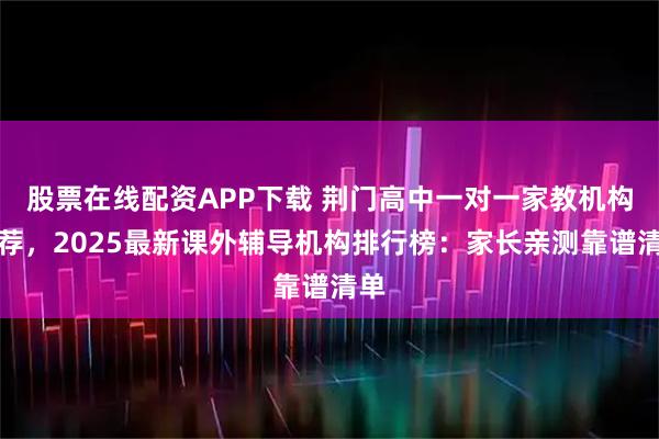 股票在线配资APP下载 荆门高中一对一家教机构推荐，2025最新课外辅导机构排行榜：家长亲测靠谱清单
