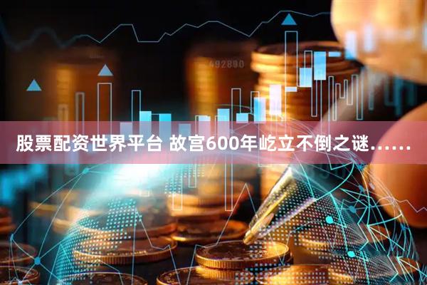 股票配资世界平台 故宫600年屹立不倒之谜……