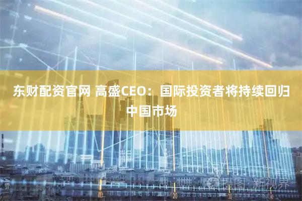 东财配资官网 高盛CEO：国际投资者将持续回归中国市场