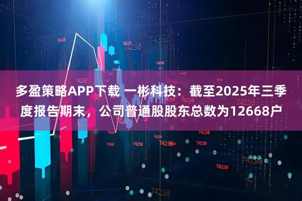 多盈策略APP下载 一彬科技：截至2025年三季度报告期末，公司普通股股东总数为12668户