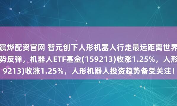 震烨配资官网 智元创下人形机器人行走最远距离世界记录！人形机器人强势反弹，机器人ETF基金(159213)收涨1.25%，人形机器人投资趋势备受关注！