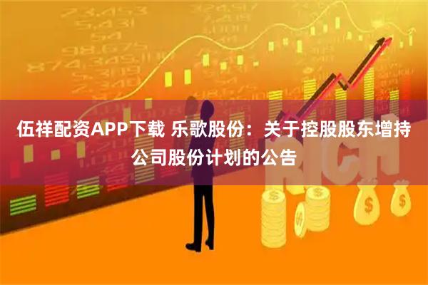 伍祥配资APP下载 乐歌股份：关于控股股东增持公司股份计划的公告
