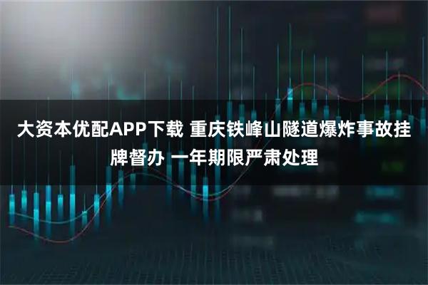 大资本优配APP下载 重庆铁峰山隧道爆炸事故挂牌督办 一年期限严肃处理