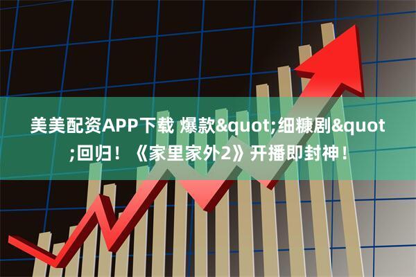 美美配资APP下载 爆款"细糠剧"回归！《家里家外2》开播即封神！