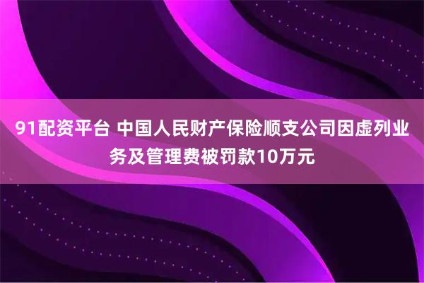 91配资平台 中国人民财产保险顺支公司因虚列业务及管理费被罚款10万元