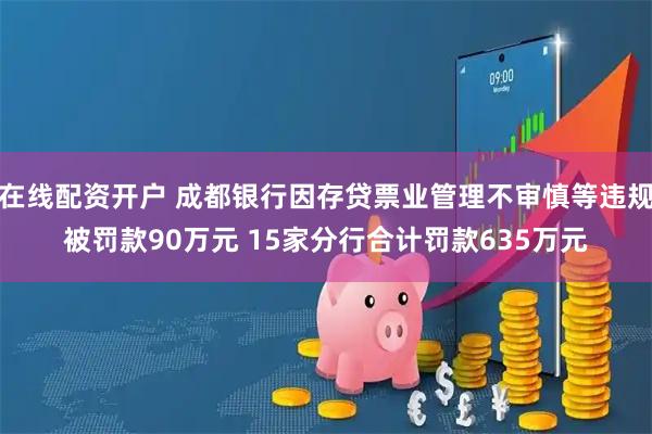 在线配资开户 成都银行因存贷票业管理不审慎等违规被罚款90万元 15家分行合计罚款635万元