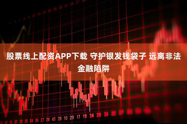 股票线上配资APP下载 守护银发钱袋子 远离非法金融陷阱