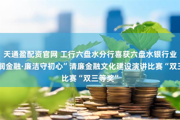 天通盈配资官网 工行六盘水分行喜获六盘水银行业“清风润金融·廉洁守初心”清廉金融文化建设演讲比赛“双三等奖”