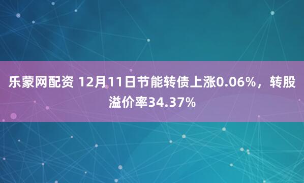 乐蒙网配资 12月11日节能转债上涨0.06%,转股溢价率34.37%