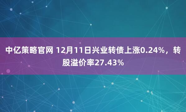中亿策略官网 12月11日兴业转债上涨0.24%,转股溢价率27.43%