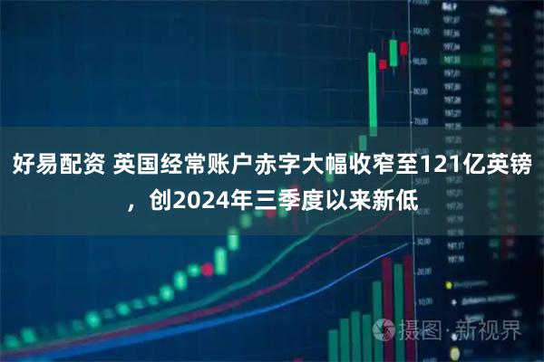 好易配资 英国经常账户赤字大幅收窄至121亿英镑，创2024年三季度以来新低