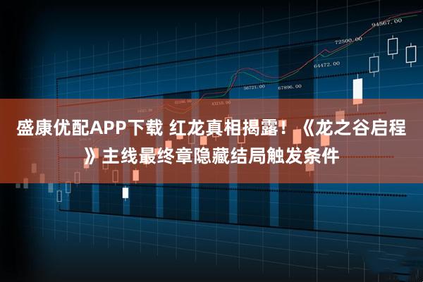 盛康优配APP下载 红龙真相揭露！《龙之谷启程》主线最终章隐藏结局触发条件