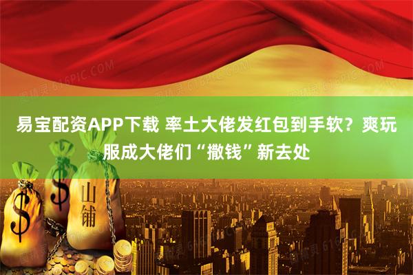 易宝配资APP下载 率土大佬发红包到手软?爽玩服成大佬们“撒钱”新去处