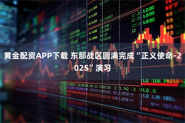 黄金配资APP下载 东部战区圆满完成“正义使命-2025”演习