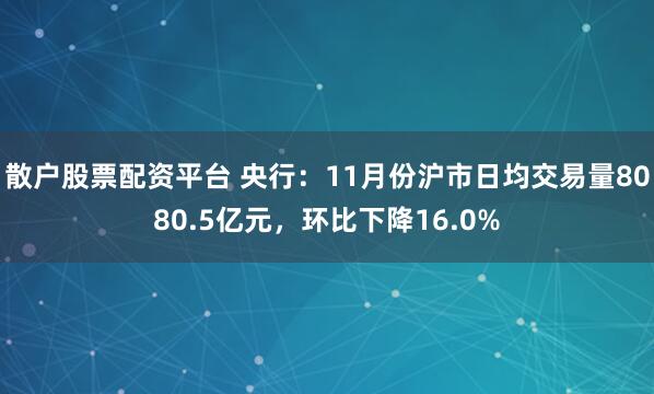 散户股票配资平台 央行：11月份沪市日均交易量8080.5亿元，环比下降16.0%