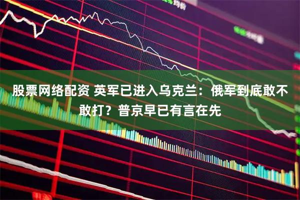 股票网络配资 英军已进入乌克兰：俄军到底敢不敢打？普京早已有言在先