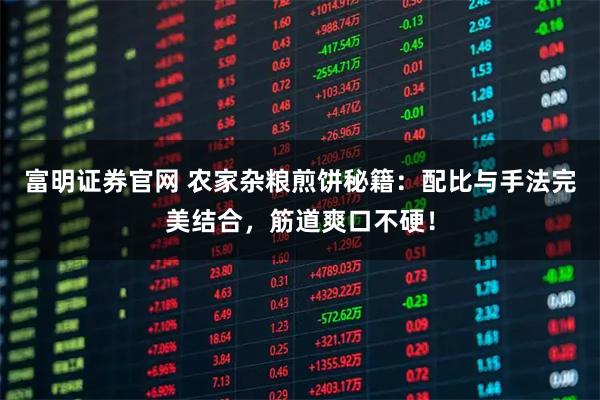 富明证券官网 农家杂粮煎饼秘籍：配比与手法完美结合，筋道爽口不硬！
