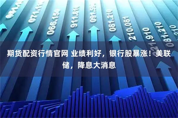 期货配资行情官网 业绩利好，银行股暴涨！美联储，降息大消息