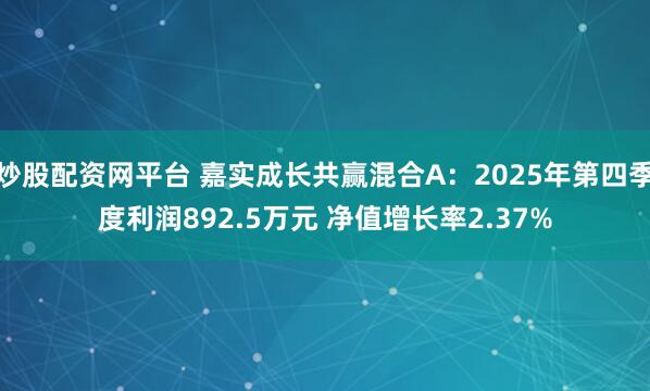 炒股配资网平台 嘉实成长共赢混合A：2025年第四季度利润892.5万元 净值增长率2.37%