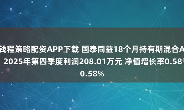 钱程策略配资APP下载 国泰同益18个月持有期混合A：2025年第四季度利润208.01万元 净值增长率0.58%