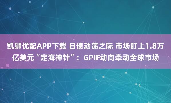 凯狮优配APP下载 日债动荡之际 市场盯上1.8万亿美元“定海神针”：GPIF动向牵动全球市场