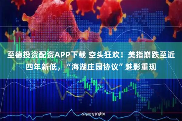 至德投资配资APP下载 空头狂欢！美指崩跌至近四年新低，“海湖庄园协议”魅影重现