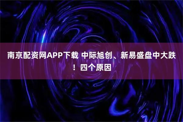 南京配资网APP下载 中际旭创、新易盛盘中大跌！四个原因