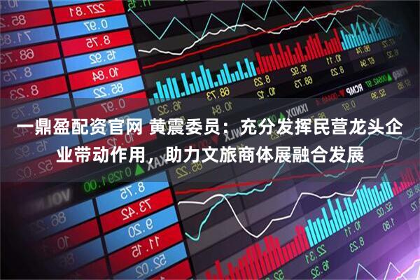 一鼎盈配资官网 黄震委员：充分发挥民营龙头企业带动作用，助力文旅商体展融合发展