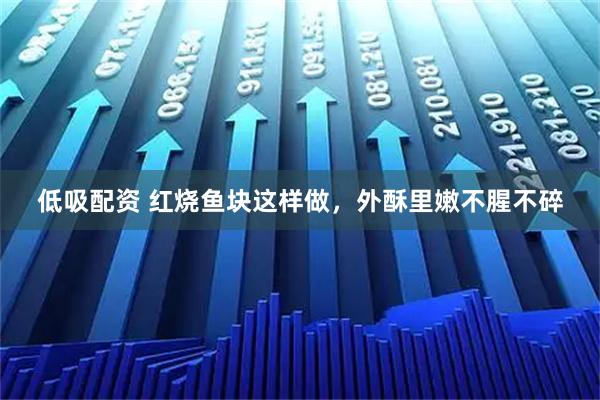 低吸配资 红烧鱼块这样做，外酥里嫩不腥不碎