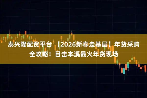 泰兴隆配资平台 【2026新春走基层】年货采购全攻略！目击本溪最火年货现场