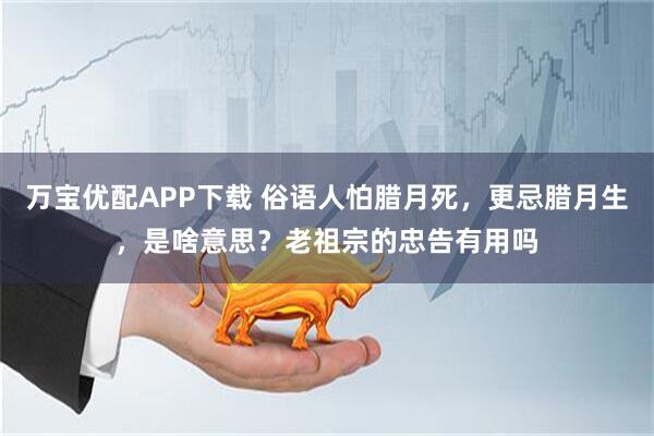 万宝优配APP下载 俗语人怕腊月死，更忌腊月生，是啥意思？老祖宗的忠告有用吗