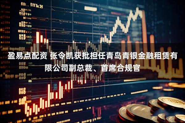 盈易点配资 张令凯获批担任青岛青银金融租赁有限公司副总裁、首席合规官