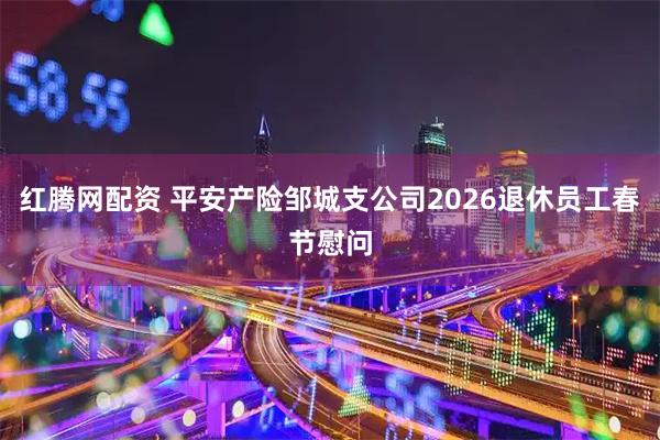 红腾网配资 平安产险邹城支公司2026退休员工春节慰问