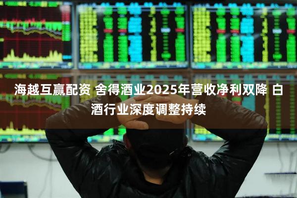 海越互赢配资 舍得酒业2025年营收净利双降 白酒行业深度调整持续