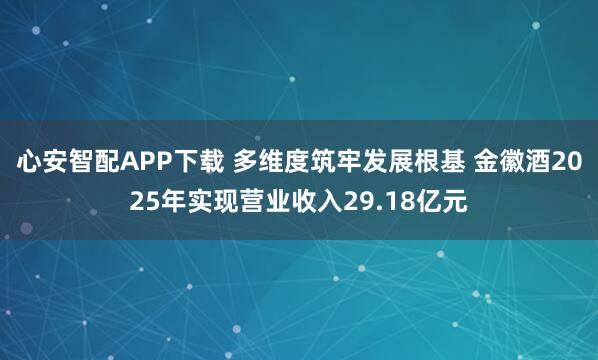 心安智配APP下载 多维度筑牢发展根基 金徽酒2025年实现营业收入29.18亿元