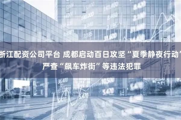 浙江配资公司平台 成都启动百日攻坚“夏季静夜行动” 严查“飙车炸街”等违法犯罪