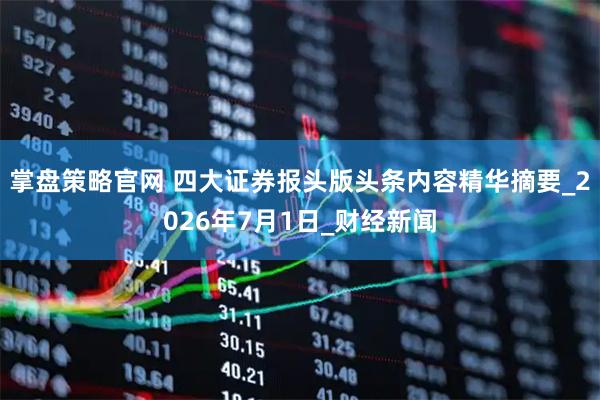 掌盘策略官网 四大证券报头版头条内容精华摘要_2026年7月1日_财经新闻